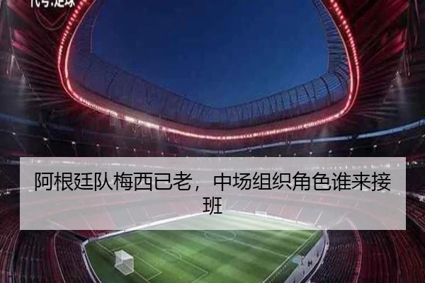 阿根廷队梅西已老,中场组织角色谁来接班